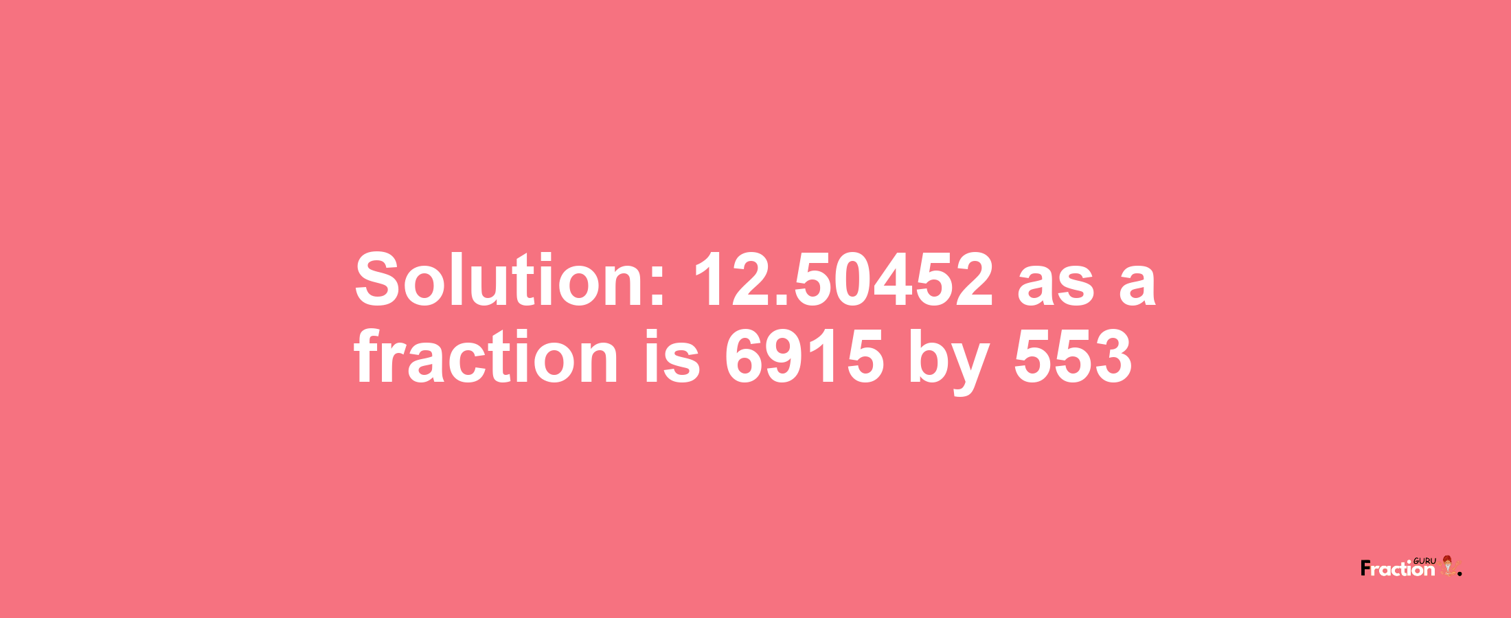 Solution:12.50452 as a fraction is 6915/553